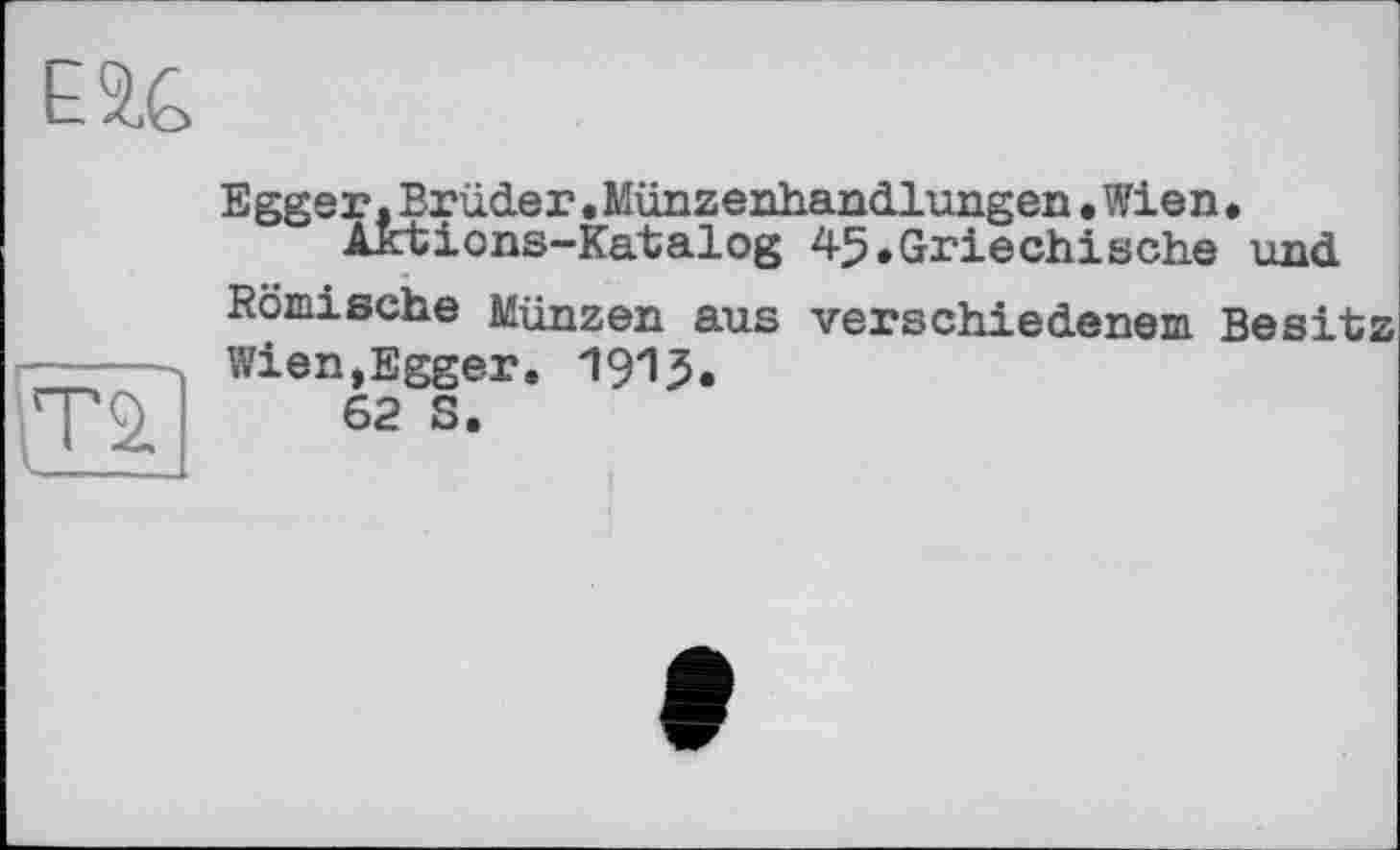 ﻿Egger,Brüder•Münzenhandlungen•Wien, Aktions-Katalog 45.Griechische und
Römische Münzen aus verschiedenem Besitz
Wien,Egger- 1913.
62 S.